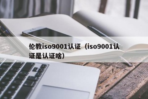 伦教iso9001认证（iso9001认证是认证啥）
