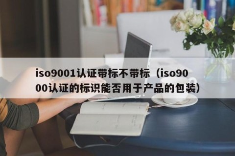 iso9001认证带标不带标（iso9000认证的标识能否用于产品的包装）
