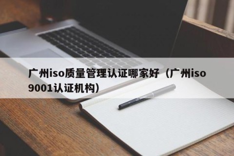 广州iso质量管理认证哪家好（广州iso9001认证机构）