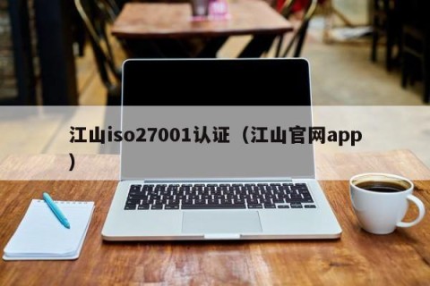 江山iso27001认证（江山官网app）