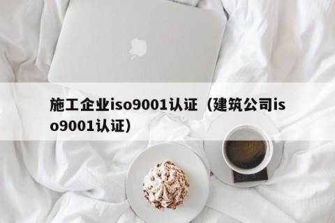 施工企业iso9001认证（建筑公司iso9001认证）