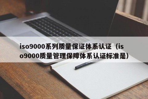 iso9000系列质量保证体系认证（iso9000质量管理保障体系认证标准是）