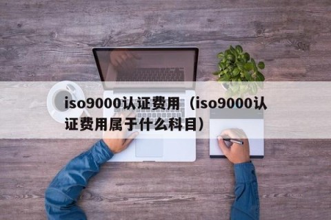 iso9000认证费用（iso9000认证费用属于什么科目）