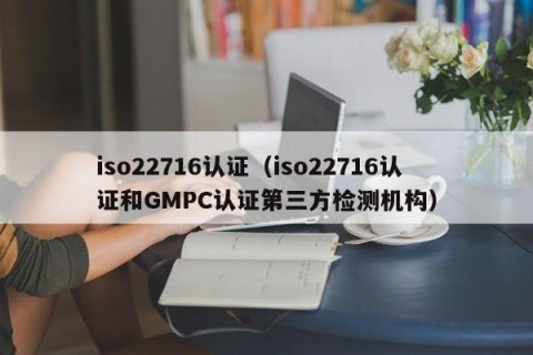 iso22716认证（iso22716认证和GMPC认证第三方检测机构）