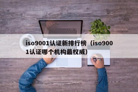 iso9001认证新排行榜（iso9001认证哪个机构最权威）