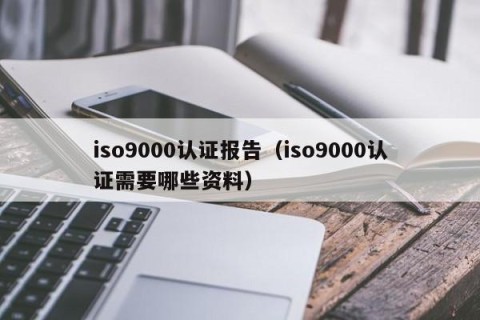 iso9000认证报告（iso9000认证需要哪些资料）