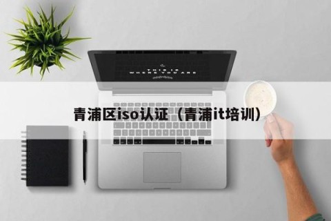 青浦区iso认证（青浦it培训）