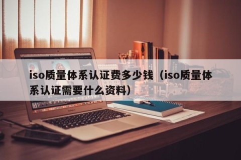 iso质量体系认证费多少钱（iso质量体系认证需要什么资料）