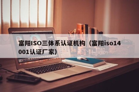 富阳ISO三体系认证机构（富阳iso14001认证厂家）