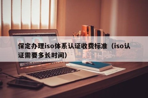 保定办理iso体系认证收费标准（iso认证需要多长时间）