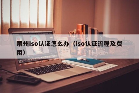 泉州iso认证怎么办（iso认证流程及费用）