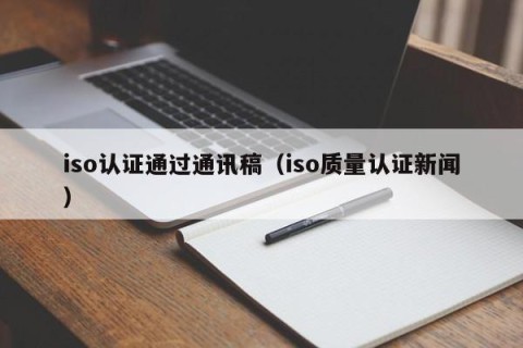 iso认证通过通讯稿（iso质量认证新闻）
