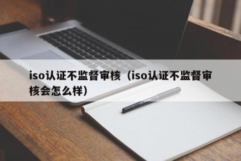 iso认证不监督审核（iso认证不监督审核会怎么样）