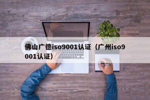 佛山广德iso9001认证（广州iso9001认证）