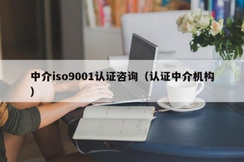 中介iso9001认证咨询（认证中介机构）