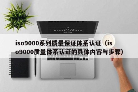 iso9000系列质量保证体系认证（iso9000质量体系认证的具体内容与步骤）