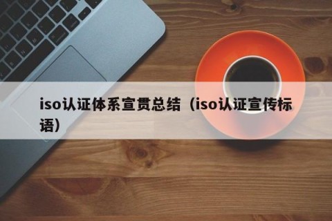 iso认证体系宣贯总结（iso认证宣传标语）