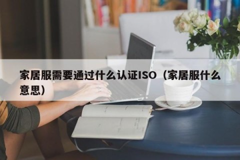 家居服需要通过什么认证ISO（家居服什么意思）