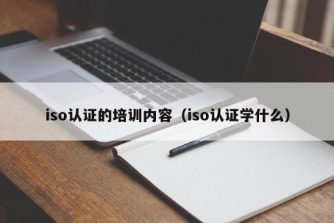 iso认证的培训内容（iso认证学什么）