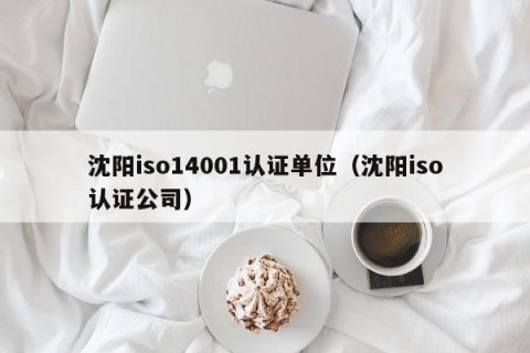 沈阳iso14001认证单位（沈阳iso认证公司）