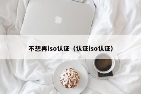 不想再iso认证（认证iso认证）