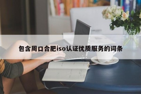 包含周口合肥iso认证优质服务的词条