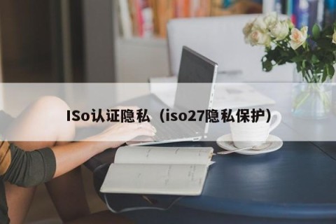 ISo认证隐私（iso27隐私保护）