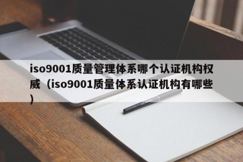iso9001质量管理体系哪个认证机构权威（iso9001质量体系认证机构有哪些）