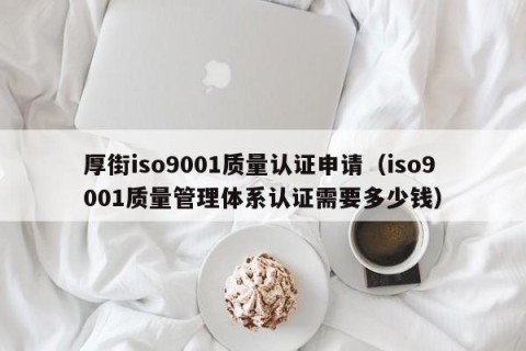 厚街iso9001质量认证申请（iso9001质量管理体系认证需要多少钱）