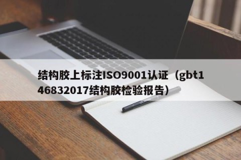 结构胶上标注ISO9001认证（gbt146832017结构胶检验报告）