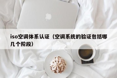 iso空调体系认证（空调系统的验证包括哪几个阶段）