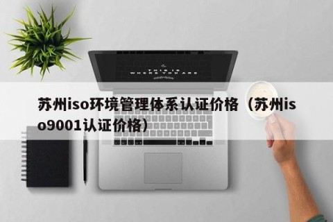苏州iso环境管理体系认证价格（苏州iso9001认证价格）