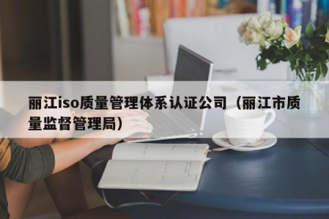 丽江iso质量管理体系认证公司（丽江市质量监督管理局）