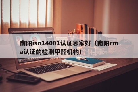 南阳iso14001认证哪家好（南阳cma认证的检测甲醛机构）