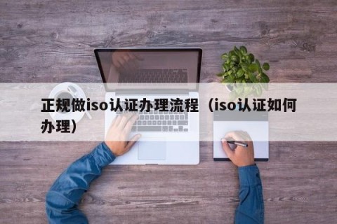 正规做iso认证办理流程（iso认证如何办理）