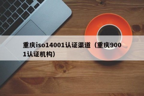 重庆iso14001认证渠道（重庆9001认证机构）