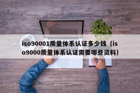 iso90001质量体系认证多少钱（iso9000质量体系认证需要哪些资料）
