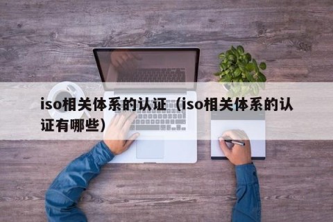 iso相关体系的认证（iso相关体系的认证有哪些）