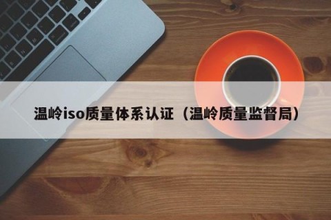 温岭iso质量体系认证（温岭质量监督局）