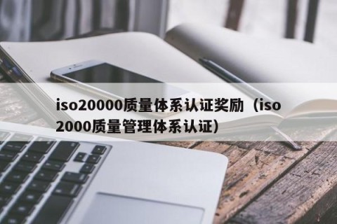 iso20000质量体系认证奖励（iso2000质量管理体系认证）