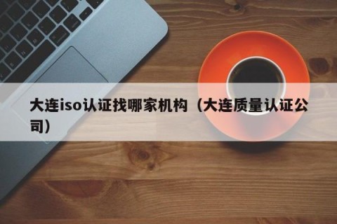 大连iso认证找哪家机构（大连质量认证公司）