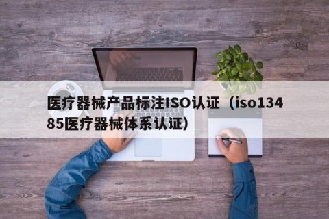 医疗器械产品标注ISO认证（iso13485医疗器械体系认证）