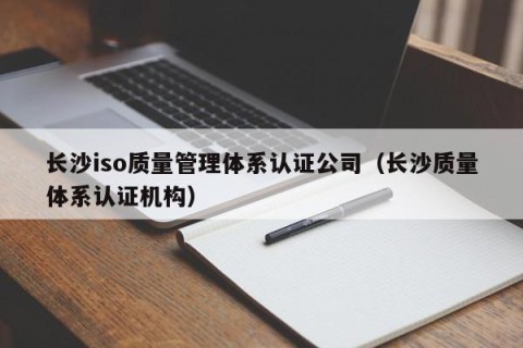 长沙iso质量管理体系认证公司（长沙质量体系认证机构）
