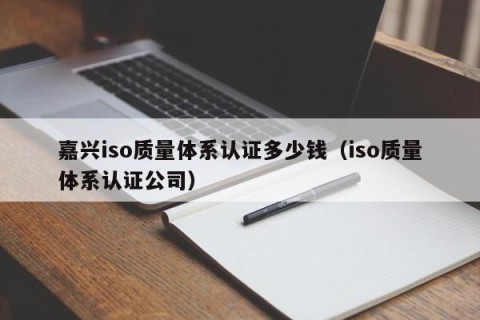 嘉兴iso质量体系认证多少钱（iso质量体系认证公司）