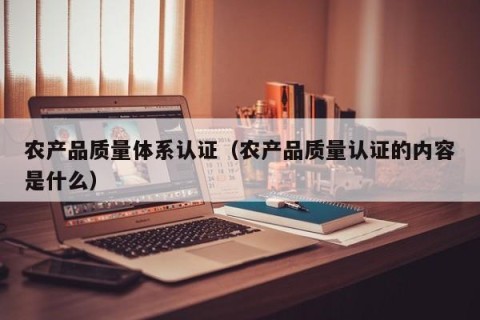农产品质量体系认证（农产品质量认证的内容是什么）