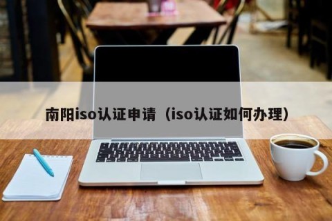 南阳iso认证申请（iso认证如何办理）
