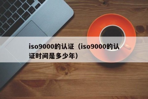 iso9000的认证（iso9000的认证时间是多少年）