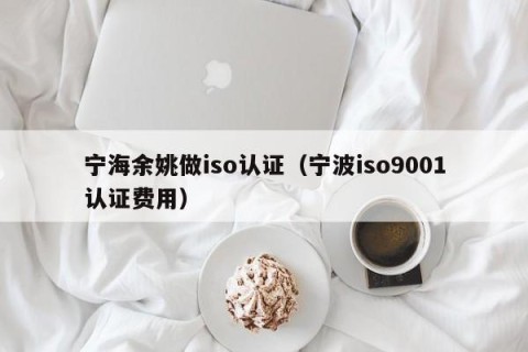 宁海余姚做iso认证（宁波iso9001认证费用）