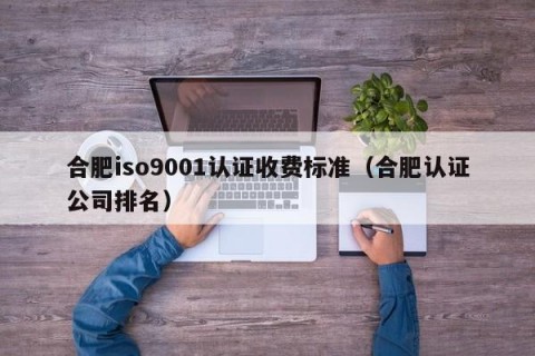 合肥iso9001认证收费标准（合肥认证公司排名）