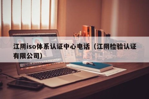 江阴iso体系认证中心电话（江阴检验认证有限公司）